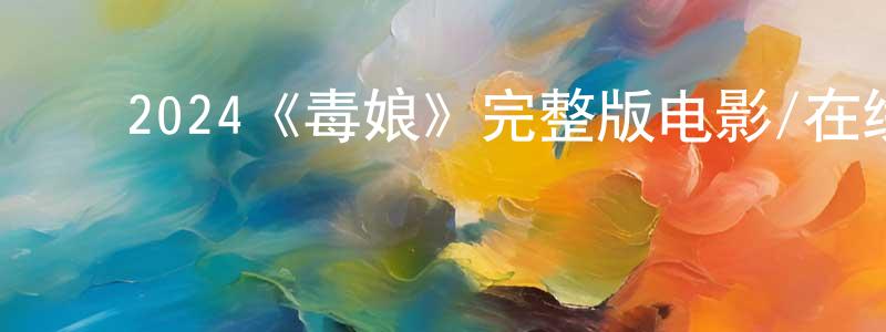 ﻿安晓静发布﻿2024《毒娘》完整版电影/在线观看/百度云-美剧天堂